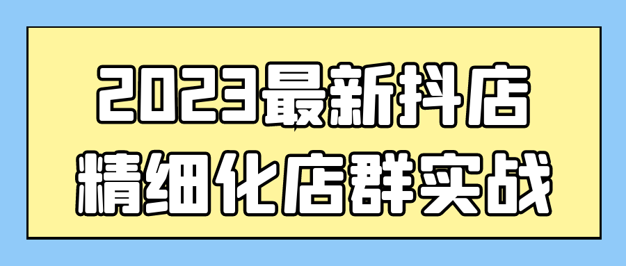 2023最新抖店精细化店群实战-趣奇资源网-第3张图片 2023最新抖店精细化店群实战-趣奇资源网-第3张图片