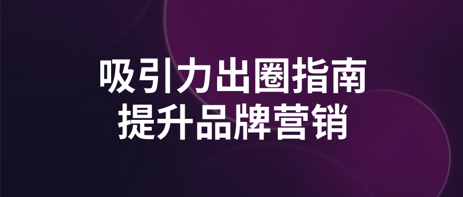吸引力出圈指南提升品牌营销-趣奇资源网-第3张图片 吸引力出圈指南提升品牌营销-趣奇资源网-第3张图片