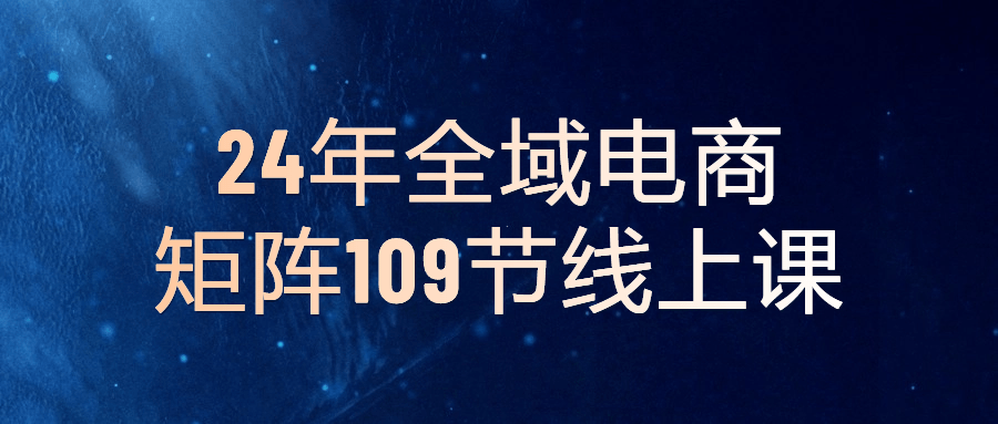 24年全域电商矩阵109节线上课-趣奇资源网-第3张图片 24年全域电商矩阵109节线上课-趣奇资源网-第3张图片